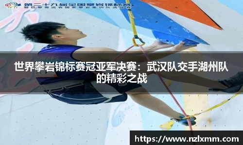 世界攀岩锦标赛冠亚军决赛：武汉队交手湖州队的精彩之战