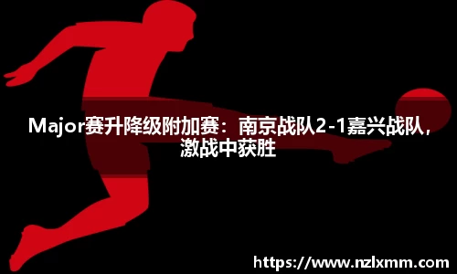 Major赛升降级附加赛：南京战队2-1嘉兴战队，激战中获胜