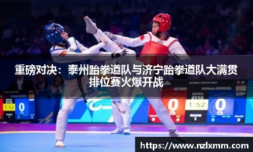 重磅对决：泰州跆拳道队与济宁跆拳道队大满贯排位赛火爆开战