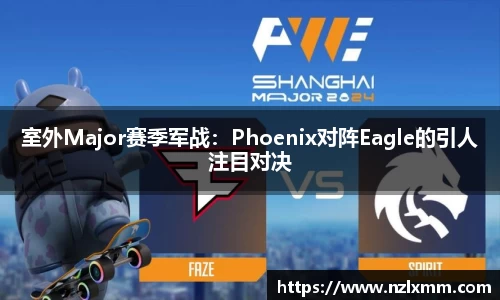 室外Major赛季军战：Phoenix对阵Eagle的引人注目对决