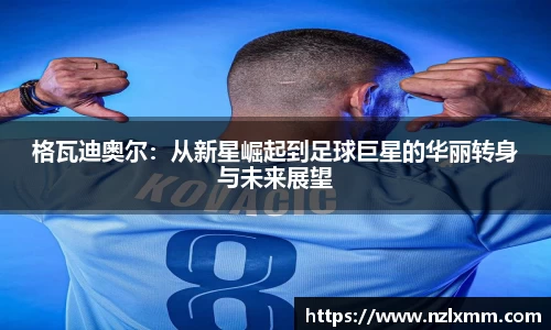 格瓦迪奥尔：从新星崛起到足球巨星的华丽转身与未来展望