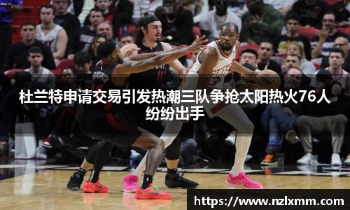 杜兰特申请交易引发热潮三队争抢太阳热火76人纷纷出手